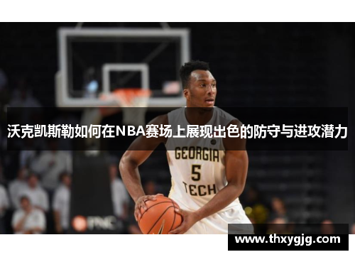 沃克凯斯勒如何在NBA赛场上展现出色的防守与进攻潜力